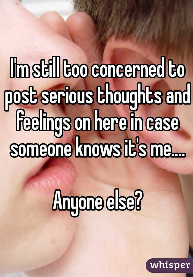 I'm still too concerned to post serious thoughts and feelings on here in case someone knows it's me.... 

Anyone else? 