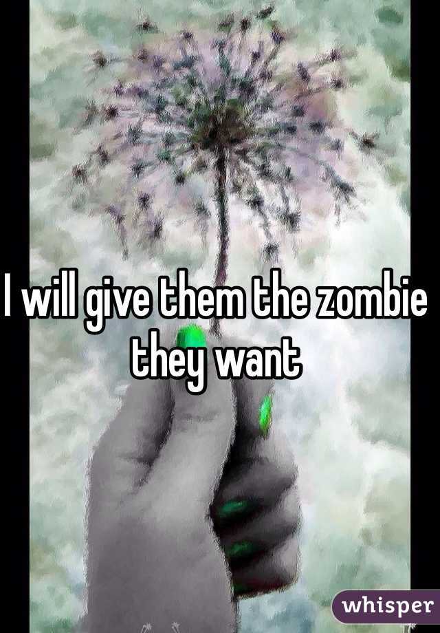 I will give them the zombie they want 
