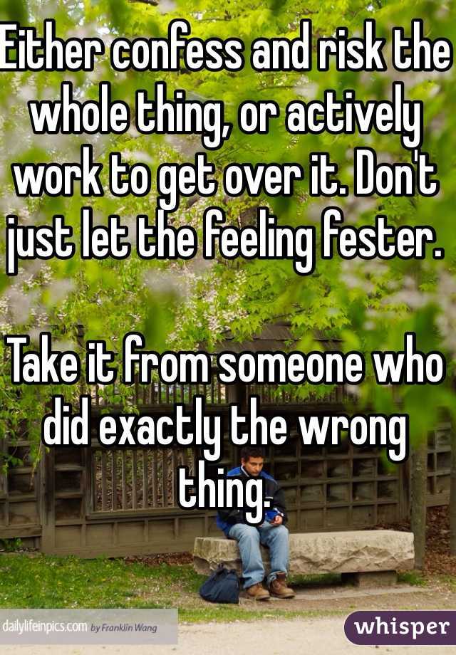Either confess and risk the whole thing, or actively work to get over it. Don't just let the feeling fester. 

Take it from someone who did exactly the wrong thing. 