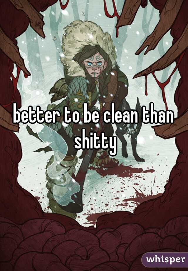 better to be clean than shitty