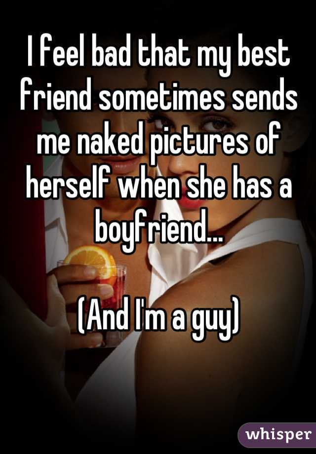 I feel bad that my best friend sometimes sends me naked pictures of herself when she has a boyfriend...

(And I'm a guy)