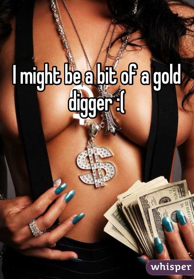 I might be a bit of a gold digger :(