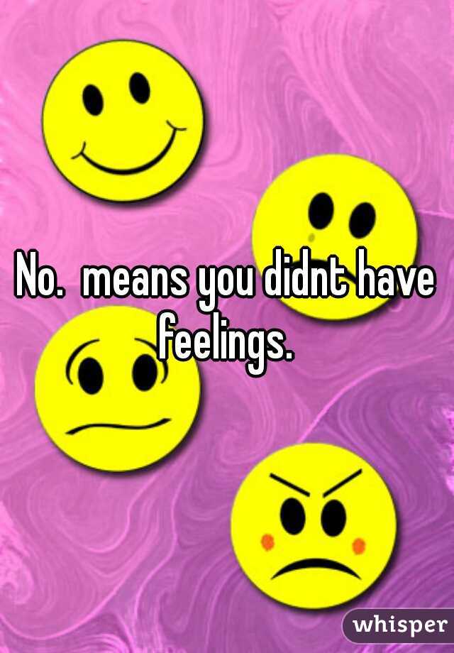 No.  means you didnt have feelings. 