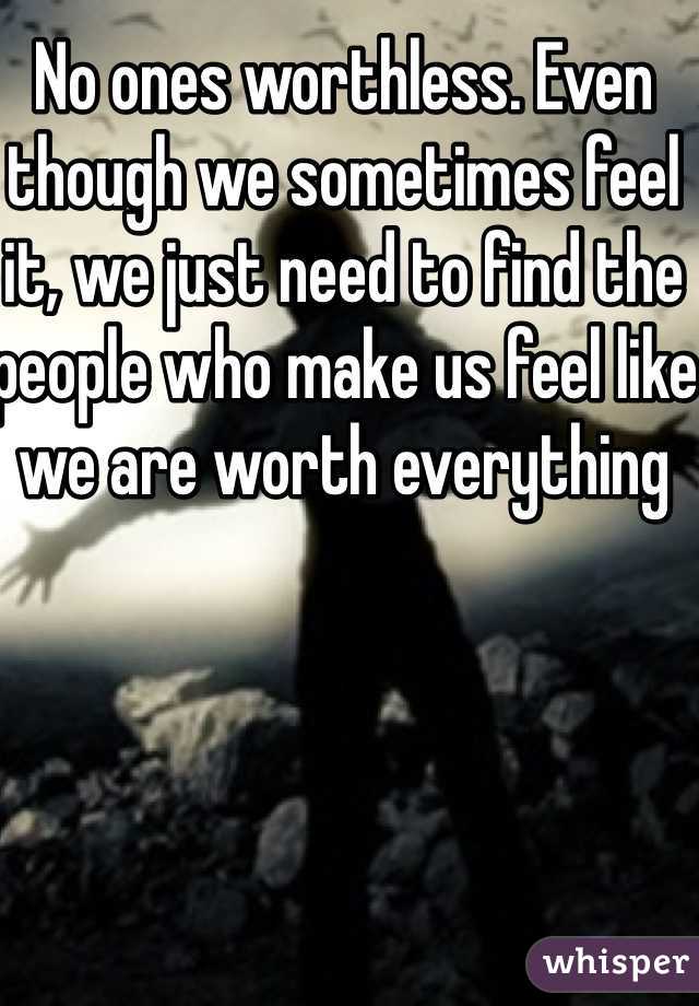 No ones worthless. Even though we sometimes feel it, we just need to find the people who make us feel like we are worth everything
