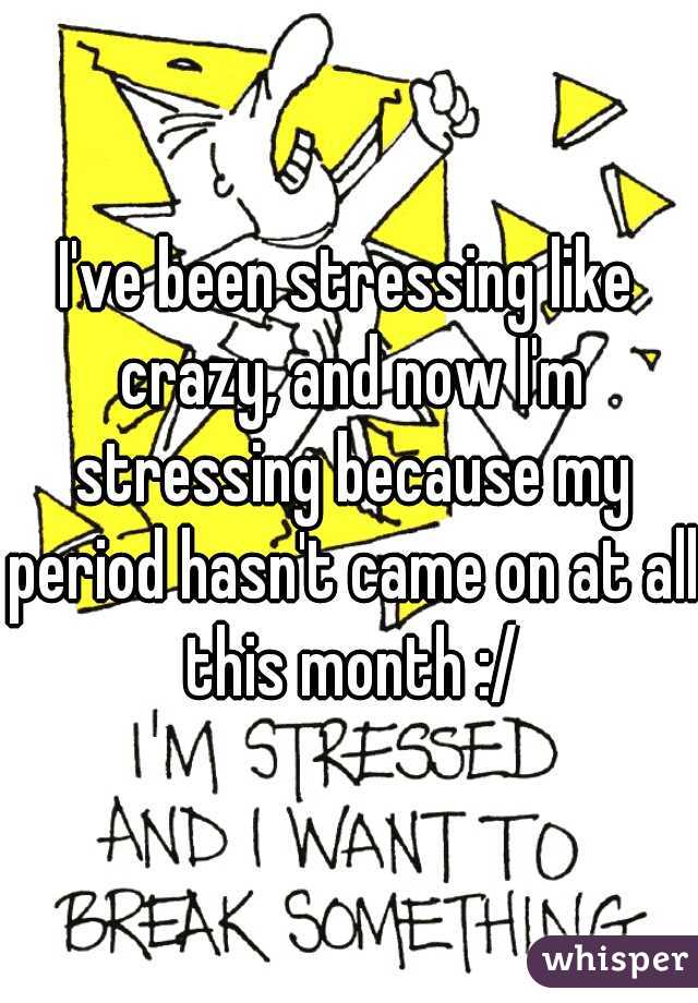 I've been stressing like crazy, and now I'm stressing because my period hasn't came on at all this month :/
