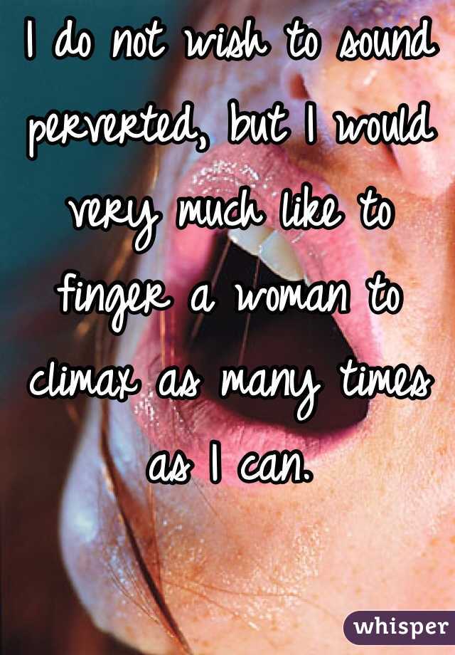 I do not wish to sound perverted, but I would very much like to finger a woman to climax as many times as I can. 