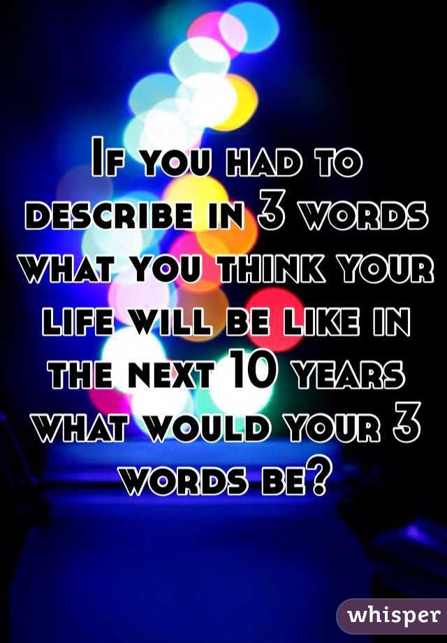 If you had to describe in 3 words what you think your life will be like in the next 10 years what would your 3 words be?  