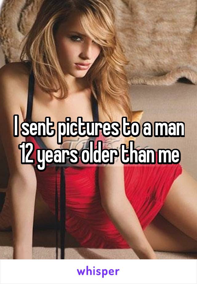I sent pictures to a man 12 years older than me