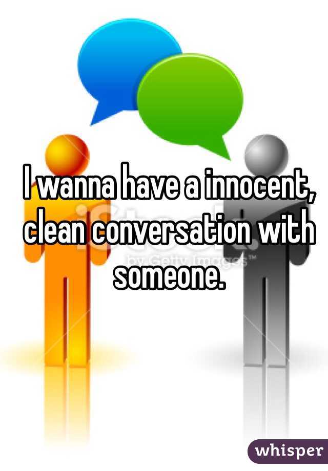 I wanna have a innocent, clean conversation with someone. 