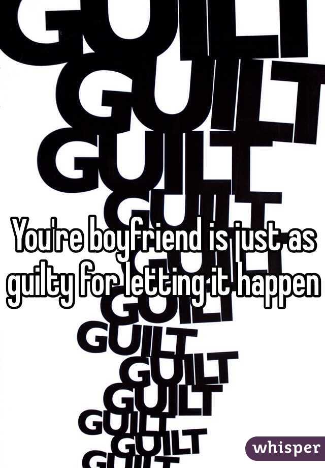 You're boyfriend is just as guilty for letting it happen