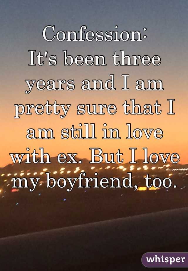 Confession: 
It's been three years and I am pretty sure that I am still in love with ex. But I love my boyfriend, too. 