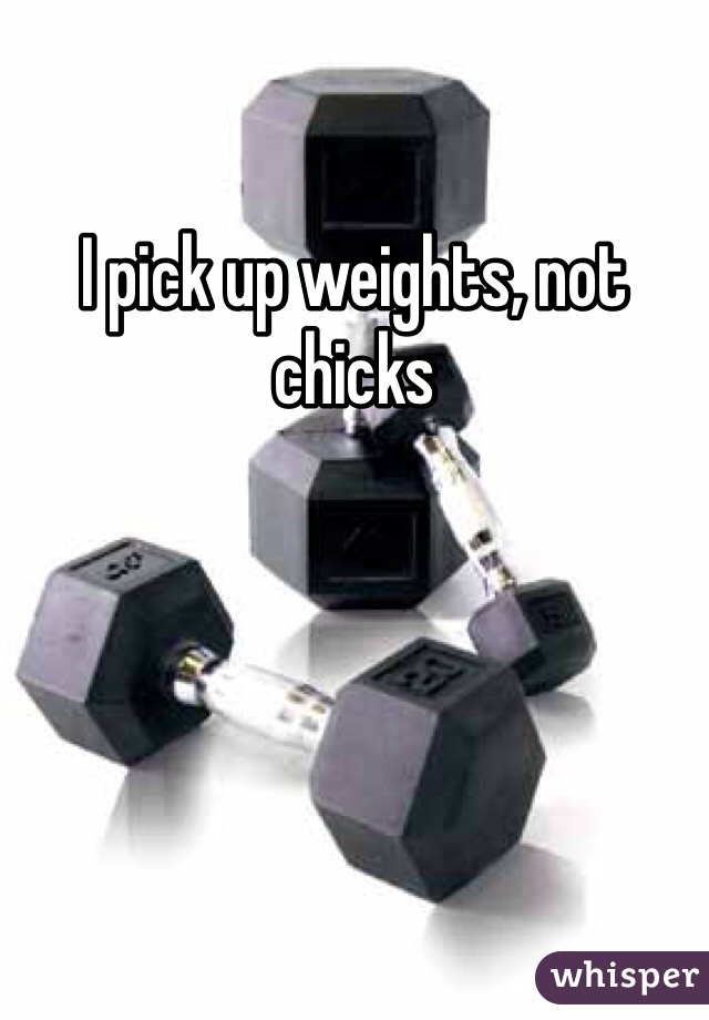 I pick up weights, not chicks 