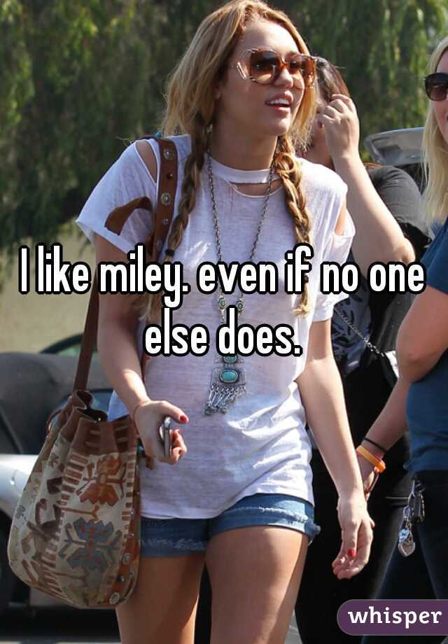 I like miley. even if no one else does. 