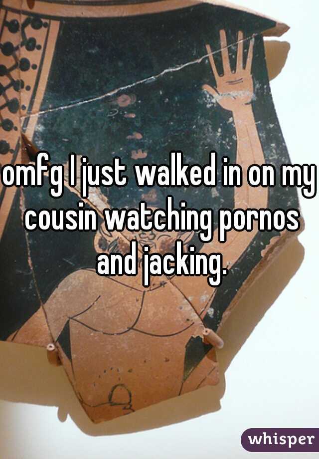 omfg I just walked in on my cousin watching pornos and jacking.