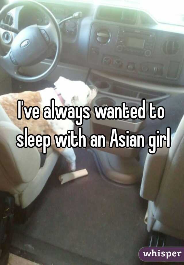 I've always wanted to sleep with an Asian girl
