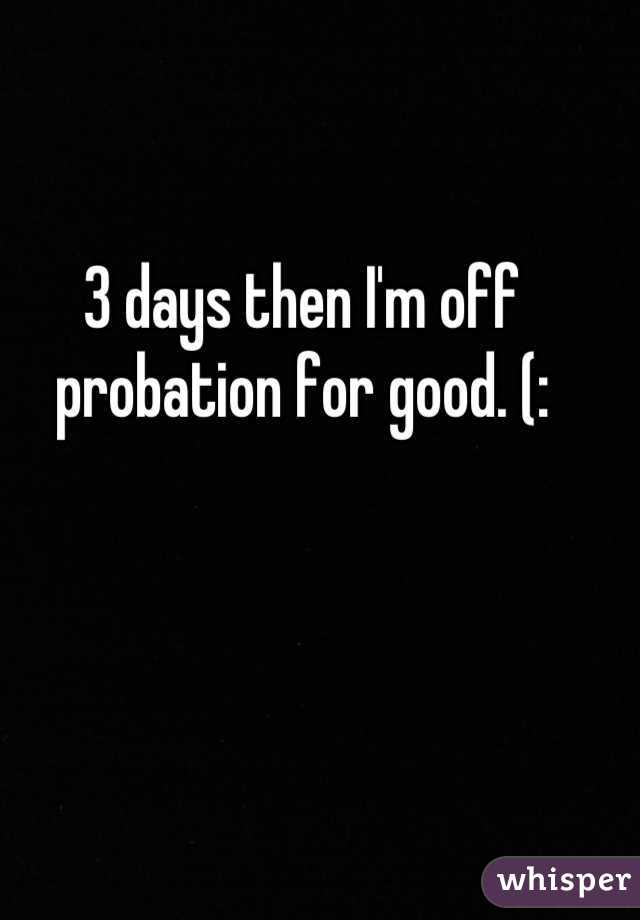 3 days then I'm off probation for good. (: