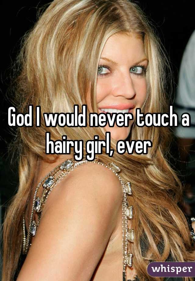 God I would never touch a hairy girl, ever