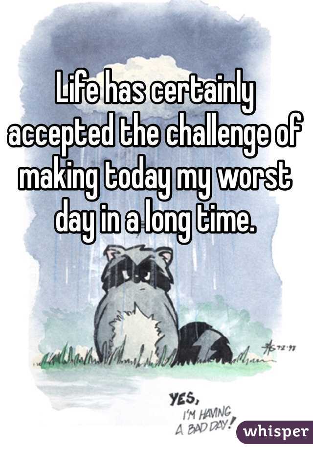Life has certainly accepted the challenge of making today my worst day in a long time. 
