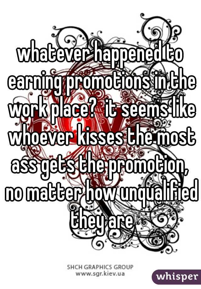 whatever happened to earning promotions in the work place?  it seems like whoever kisses the most ass gets the promotion,  no matter how unqualified they are