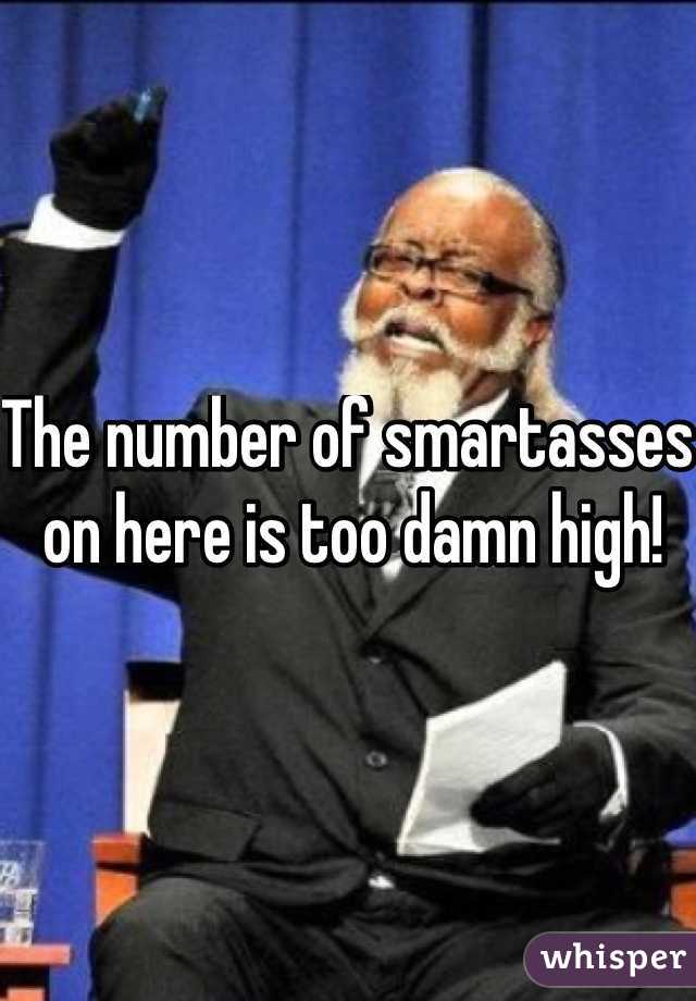 The number of smartasses on here is too damn high!