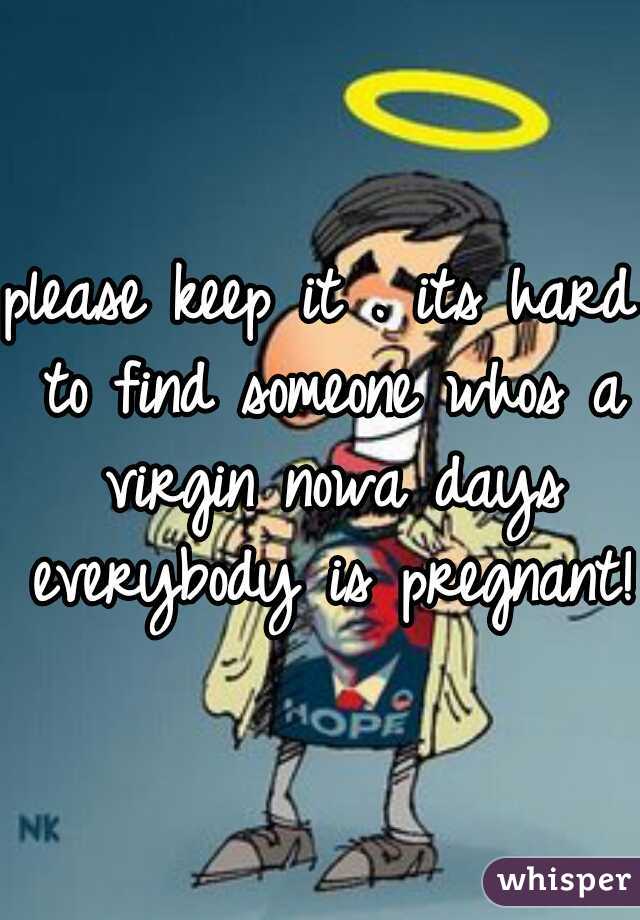 please keep it . its hard to find someone whos a virgin nowa days everybody is pregnant!!