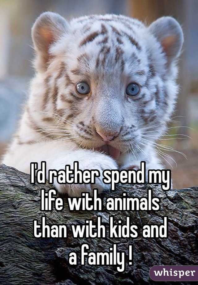 I'd rather spend my 
life with animals
than with kids and
a family ! 