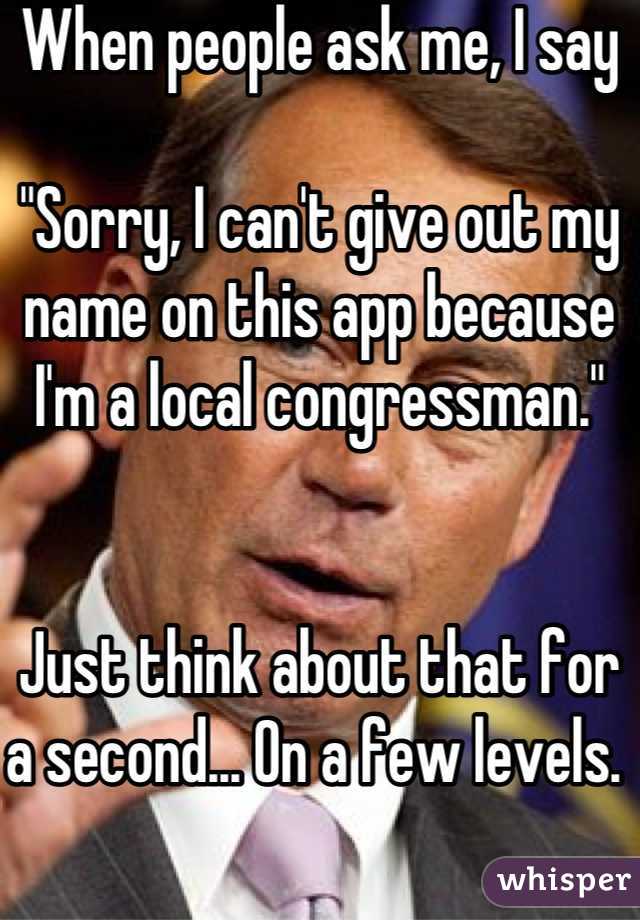 When people ask me, I say

"Sorry, I can't give out my name on this app because I'm a local congressman."


Just think about that for a second... On a few levels. 