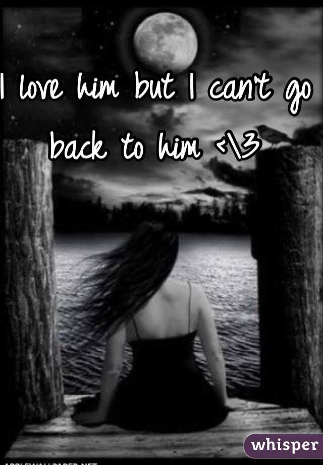 I love him but I can't go back to him <\3
