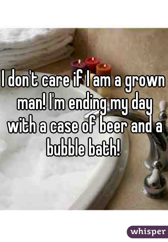 I don't care if I am a grown man! I'm ending my day with a case of beer and a bubble bath! 