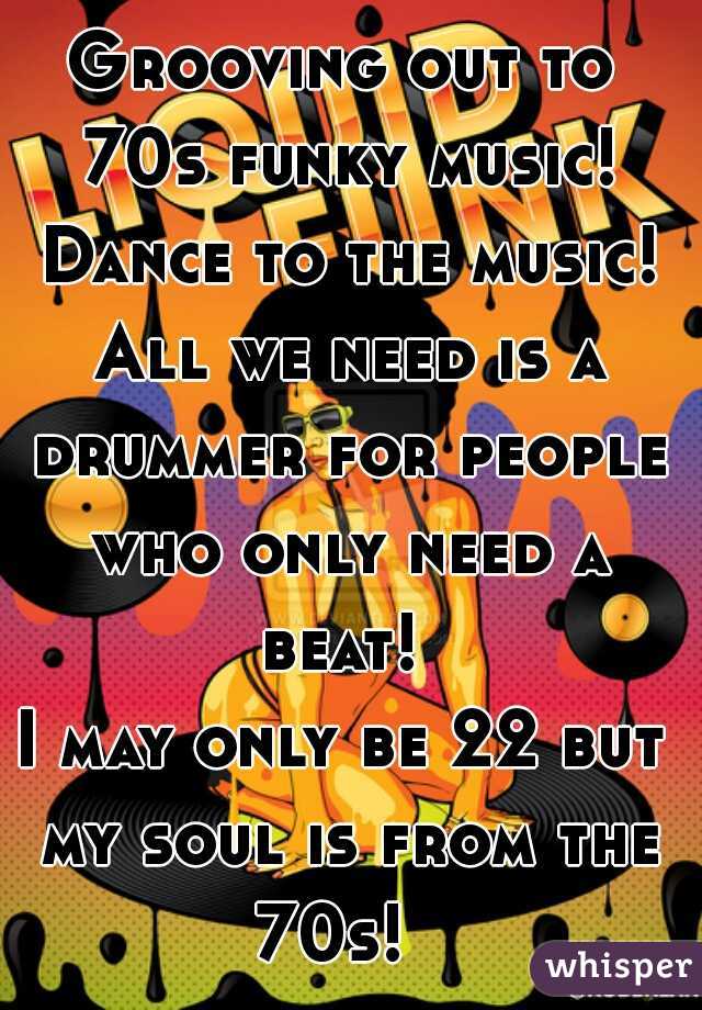 Grooving out to 70s funky music! Dance to the music! All we need is a drummer for people who only need a beat! 
I may only be 22 but my soul is from the 70s!  