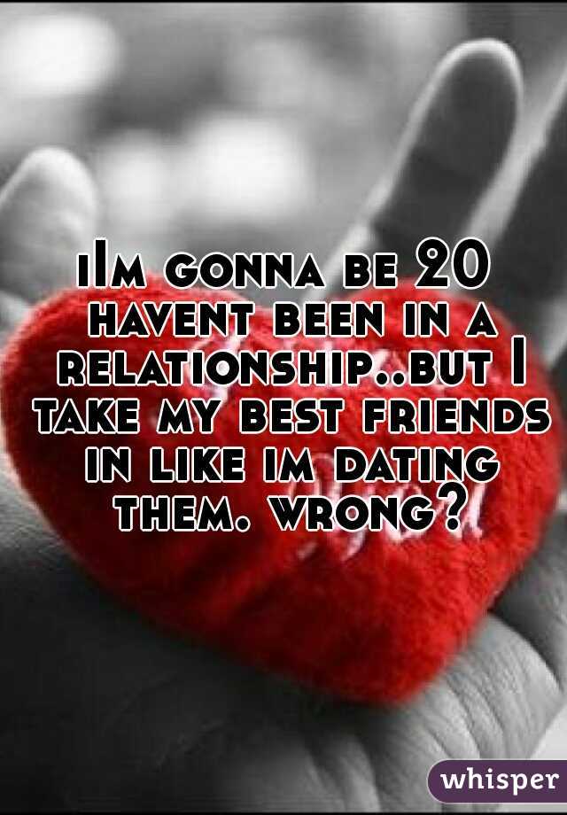 iIm gonna be 20 havent been in a relationship..but I take my best friends in like im dating them. wrong?