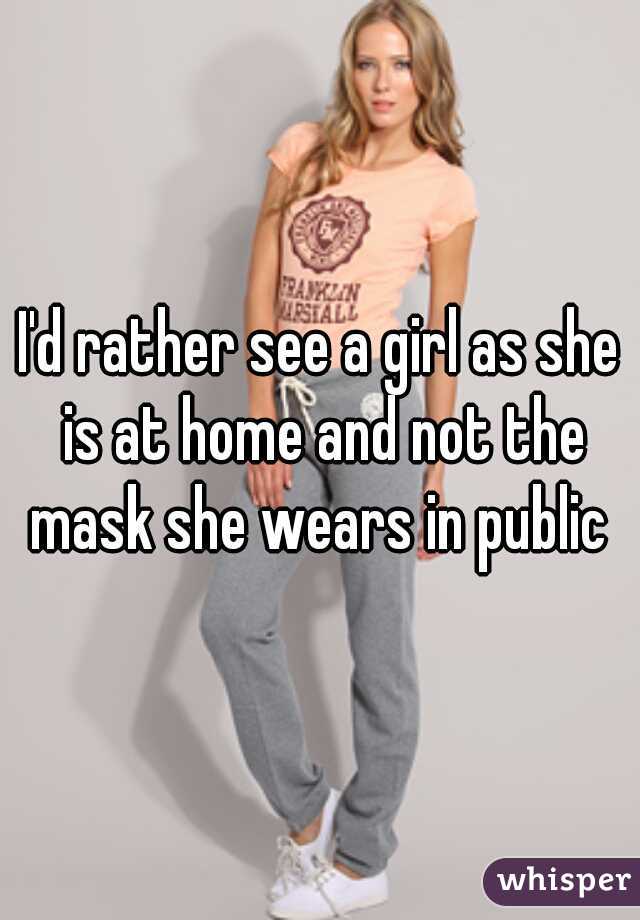 I'd rather see a girl as she is at home and not the mask she wears in public 
