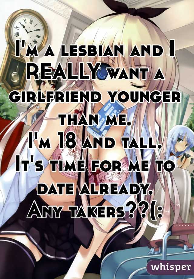 I'm a lesbian and I REALLY want a girlfriend younger than me. 
I'm 18 and tall. 
It's time for me to date already. 
Any takers??(: