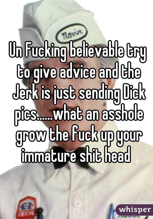 Un Fucking believable try to give advice and the Jerk is just sending Dick pics......what an asshole grow the fuck up your immature shit head  