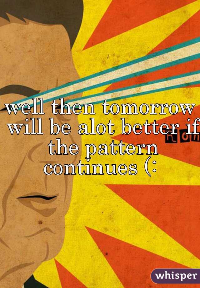 well then tomorrow will be alot better if the pattern continues (: 