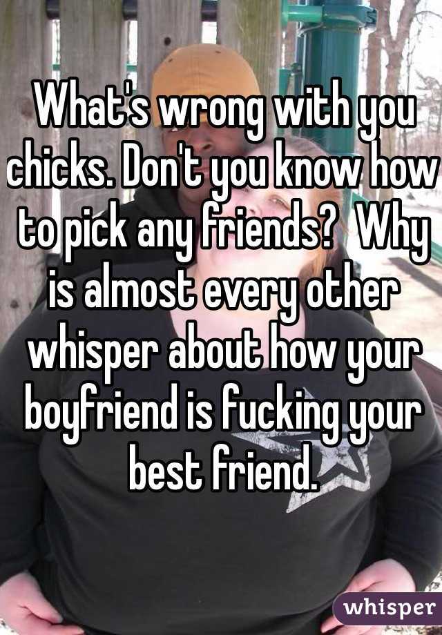 What's wrong with you chicks. Don't you know how to pick any friends?  Why is almost every other whisper about how your boyfriend is fucking your best friend. 
