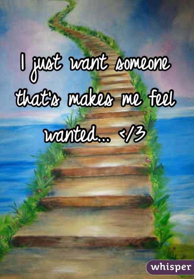 I just want someone that's makes me feel wanted... </3