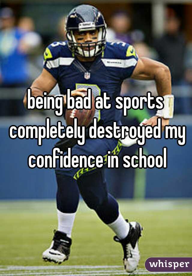 being bad at sports completely destroyed my confidence in school
