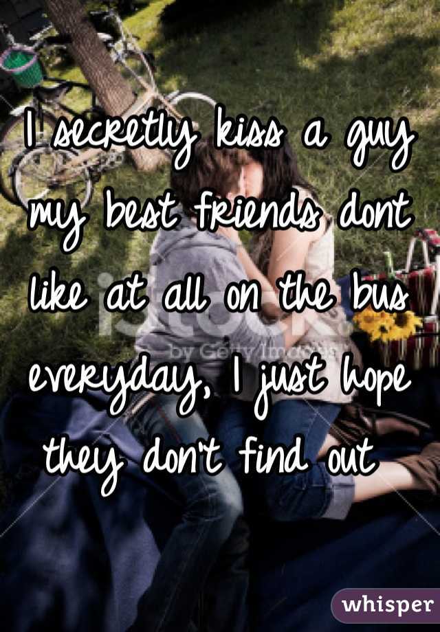 I secretly kiss a guy my best friends dont like at all on the bus everyday, I just hope they don't find out 