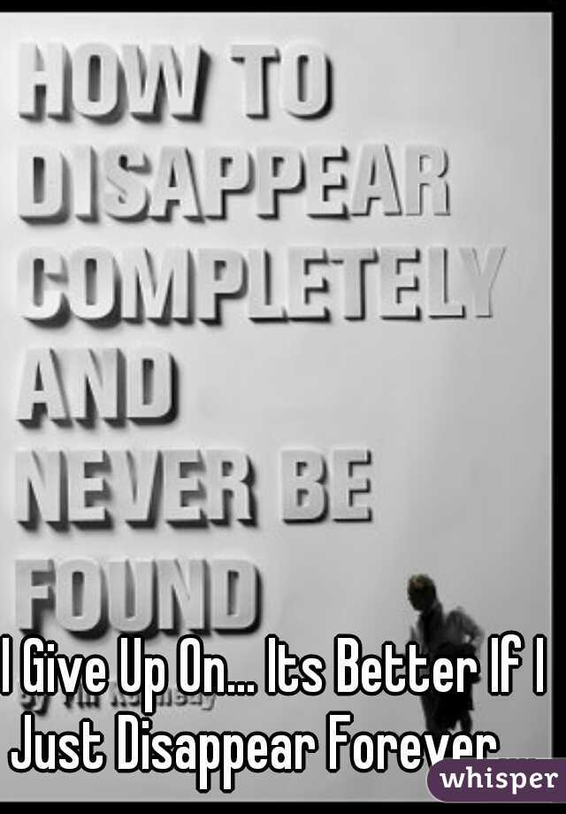 I Give Up On... Its Better If I Just Disappear Forever.... 