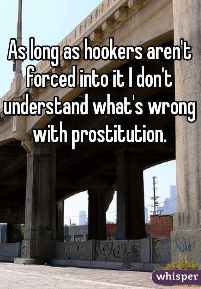 As long as hookers aren't forced into it I don't understand what's wrong with prostitution.