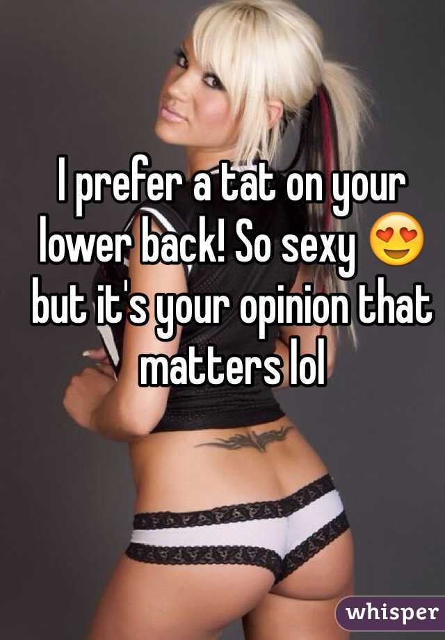 I prefer a tat on your lower back! So sexy 😍 but it's your opinion that matters lol