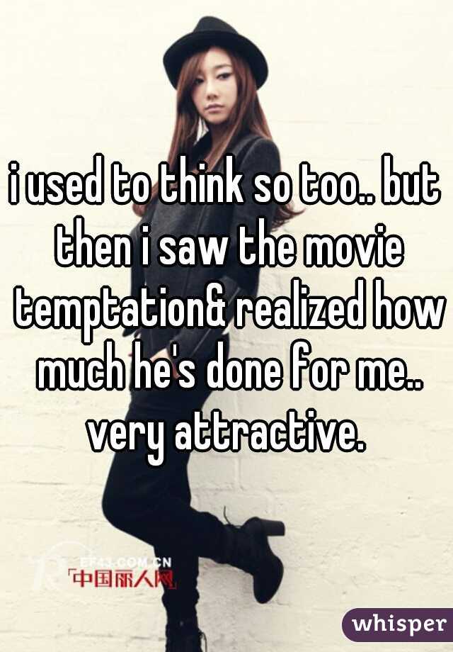 i used to think so too.. but then i saw the movie temptation& realized how much he's done for me.. very attractive. 