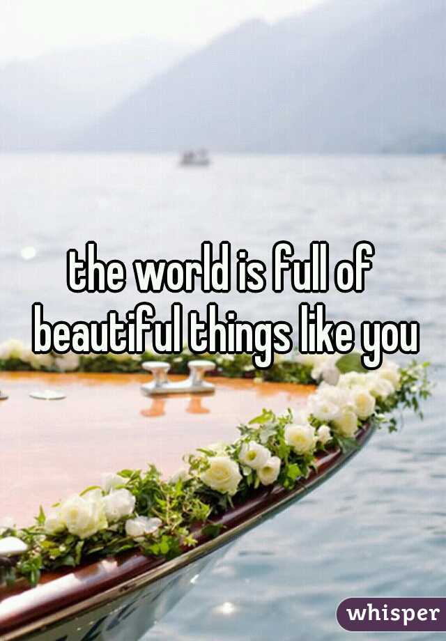 the world is full of beautiful things like you