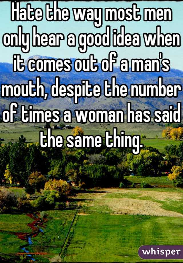 Hate the way most men only hear a good idea when it comes out of a man's mouth, despite the number of times a woman has said the same thing.