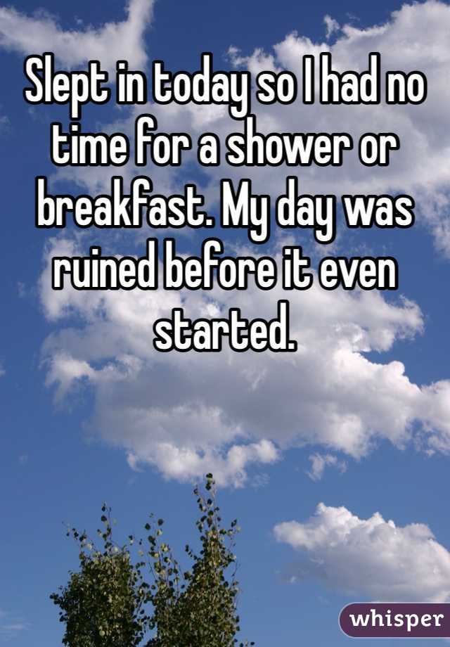 Slept in today so I had no time for a shower or breakfast. My day was ruined before it even started. 