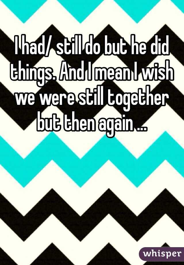 I had/ still do but he did things. And I mean I wish we were still together but then again ...