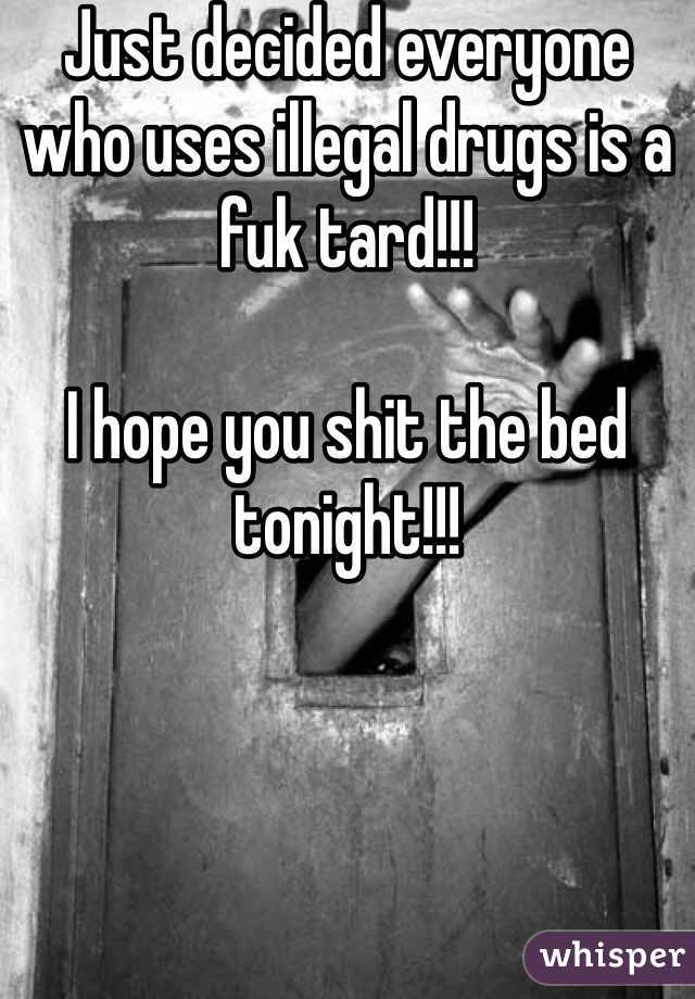 Just decided everyone who uses illegal drugs is a fuk tard!!!

I hope you shit the bed tonight!!!

