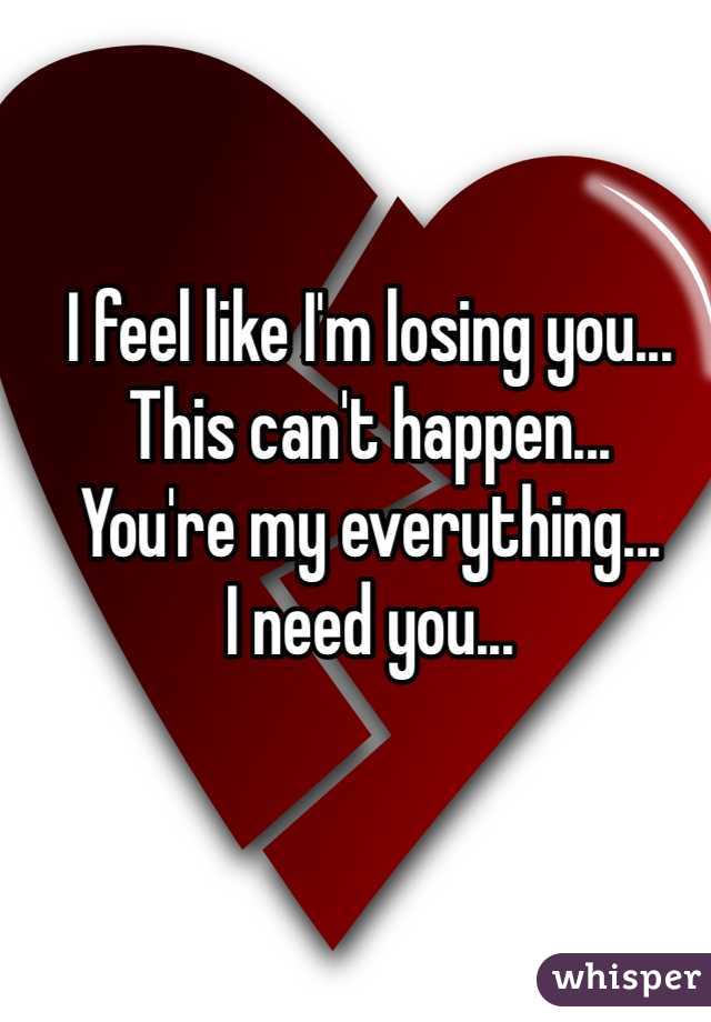 I feel like I'm losing you...
This can't happen...
You're my everything...
I need you...