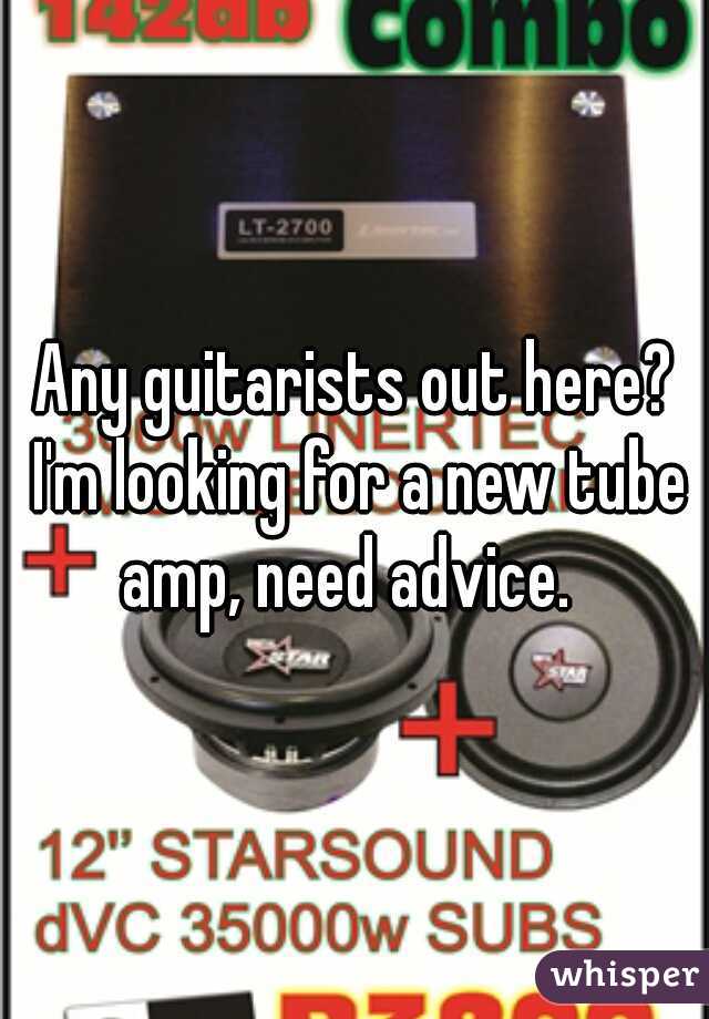 Any guitarists out here? I'm looking for a new tube amp, need advice.  